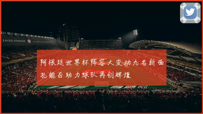 阿根廷世界杯阵容大变动九名新面孔能否助力球队再创辉煌