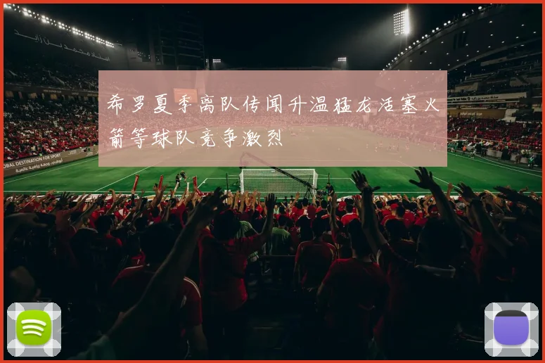 希罗夏季离队传闻升温猛龙活塞火箭等球队竞争激烈
