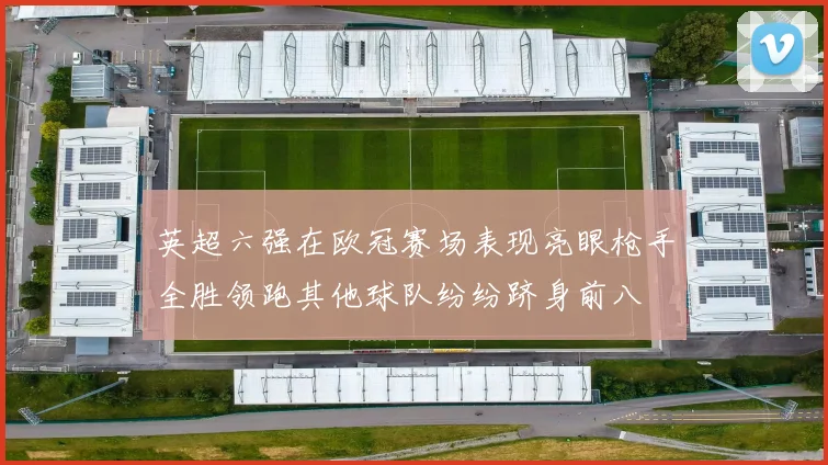 英超六强在欧冠赛场表现亮眼枪手全胜领跑其他球队纷纷跻身前八