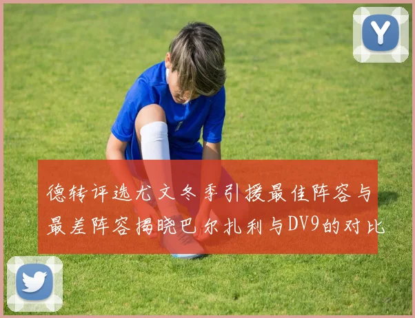 德转评选尤文冬季引援最佳阵容与最差阵容揭晓巴尔扎利与DV9的对比分析