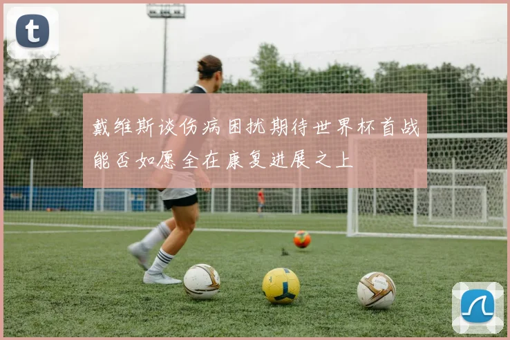 戴维斯谈伤病困扰期待世界杯首战能否如愿全在康复进展之上