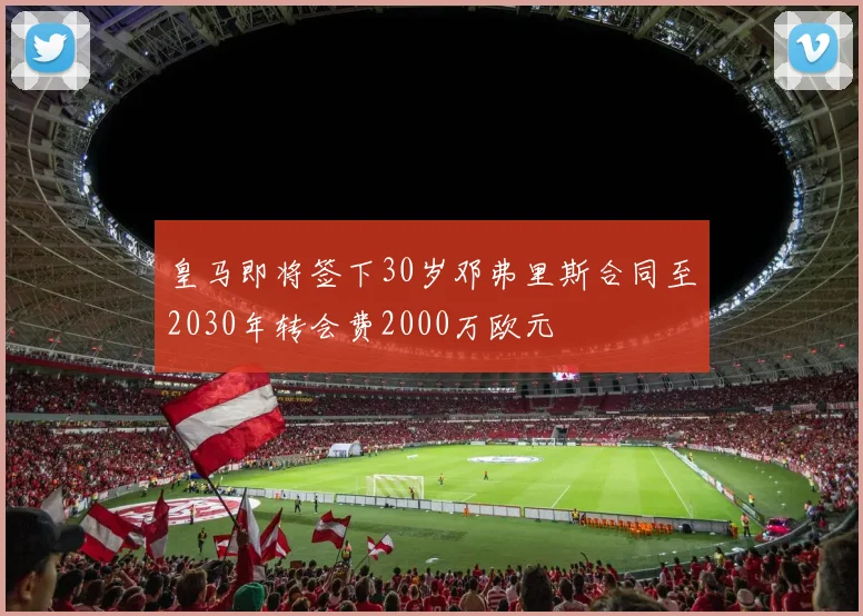 皇马即将签下30岁邓弗里斯合同至2030年转会费2000万欧元
