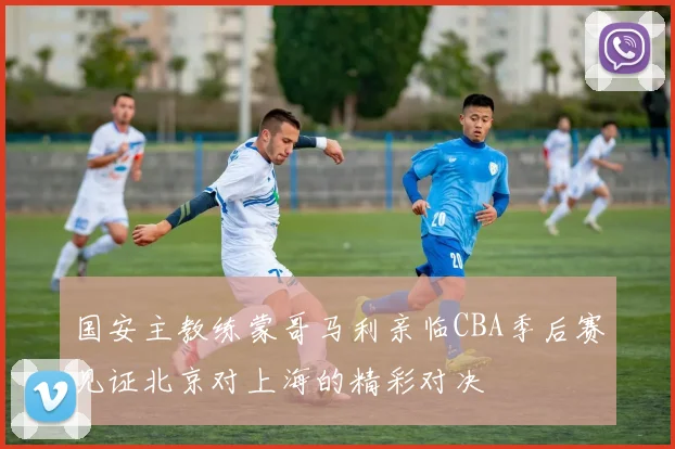 国安主教练蒙哥马利亲临CBA季后赛见证北京对上海的精彩对决