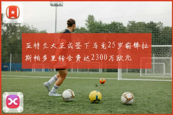 亚特兰大正式签下马竞25岁前锋拉斯帕多里转会费达2300万欧元