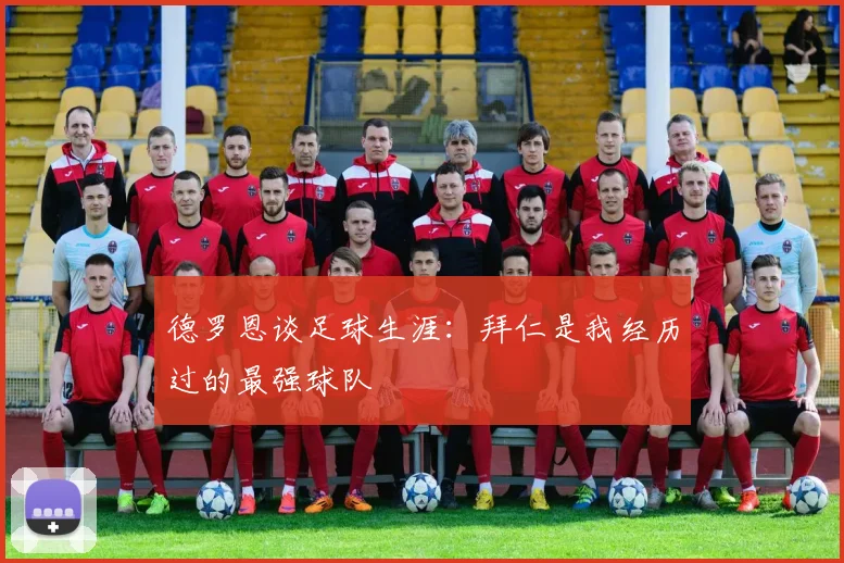 德罗恩谈足球生涯：拜仁是我经历过的最强球队