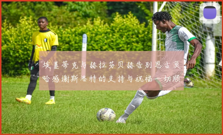 埃基蒂克与赫拉芬贝赫告别恩古莫哈感谢斯洛特的支持与祝福一切顺利