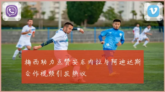 梅西助力点赞安东内拉与阿迪达斯合作视频引发热议