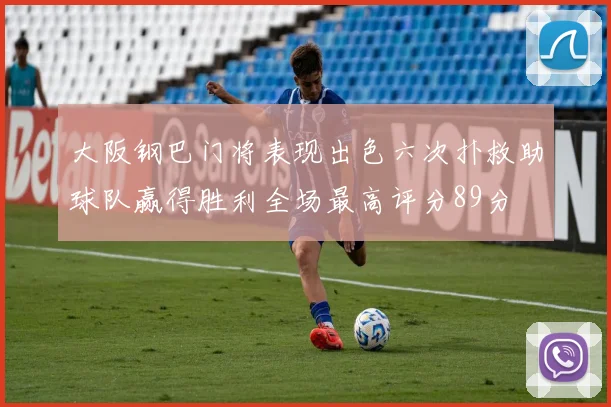 大阪钢巴门将表现出色六次扑救助球队赢得胜利全场最高评分89分