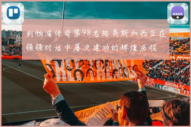 利物浦传奇第98名路易斯加西亚在强强对话中屡次建功的辉煌历程