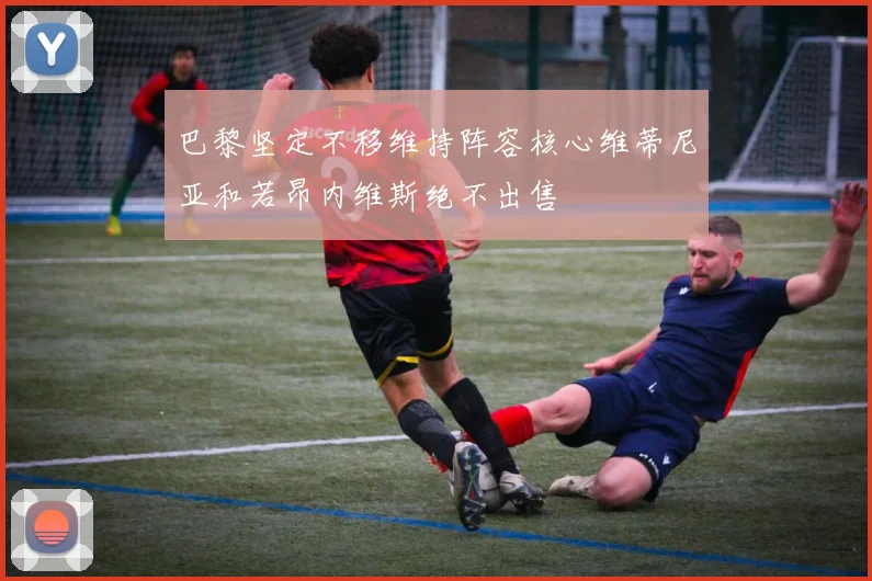 巴黎坚定不移维持阵容核心维蒂尼亚和若昂内维斯绝不出售