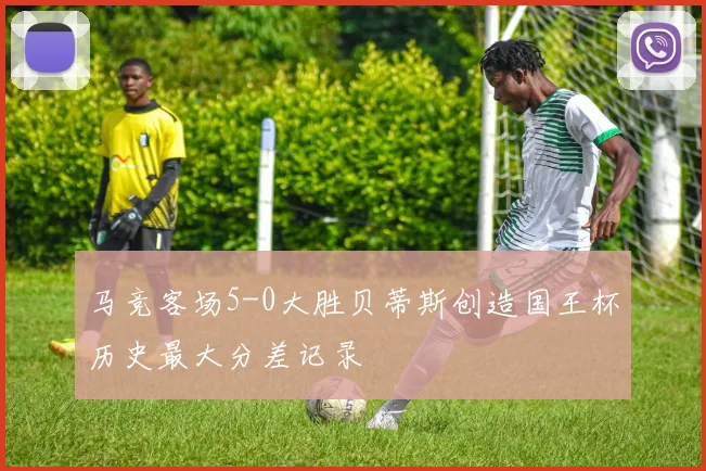 马竞客场5-0大胜贝蒂斯创造国王杯历史最大分差记录
