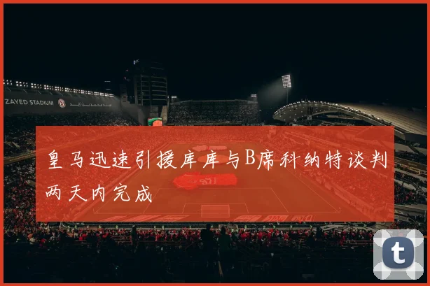 皇马迅速引援库库与B席科纳特谈判两天内完成