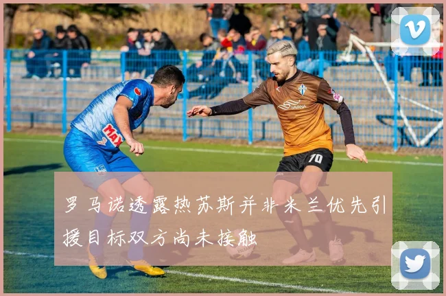 罗马诺透露热苏斯并非米兰优先引援目标双方尚未接触