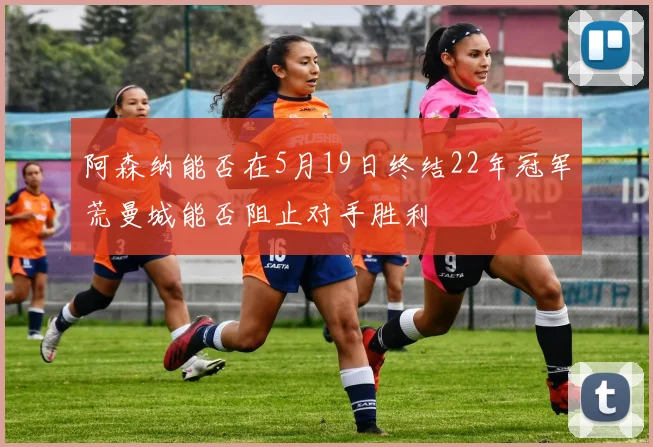 阿森纳能否在5月19日终结22年冠军荒曼城能否阻止对手胜利