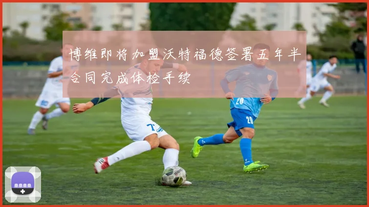 博维即将加盟沃特福德签署五年半合同完成体检手续