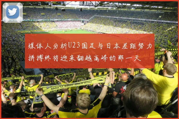 媒体人分析U23国足与日本差距努力拼搏终将迎来翻越高峰的那一天