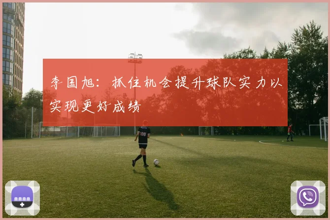 李国旭：抓住机会提升球队实力以实现更好成绩