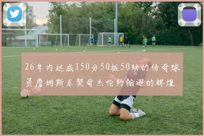 26年内达成150分50板50助的传奇球员詹姆斯东契奇杰伦约翰逊的辉煌成就