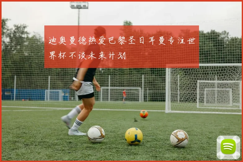迪奥曼德热爱巴黎圣日耳曼专注世界杯不谈未来计划