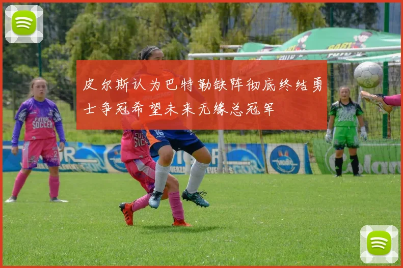 皮尔斯认为巴特勒缺阵彻底终结勇士争冠希望未来无缘总冠军