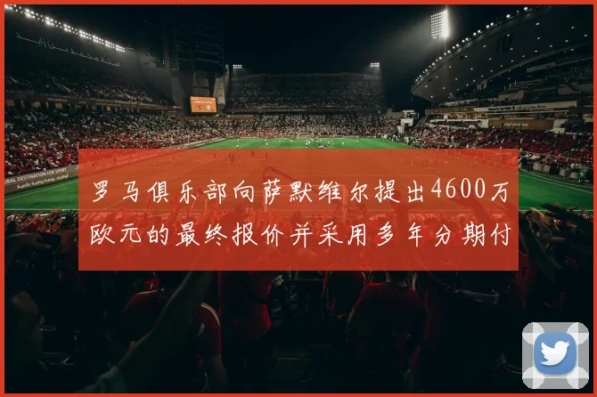 罗马俱乐部向萨默维尔提出4600万欧元的最终报价并采用多年分期付款方式